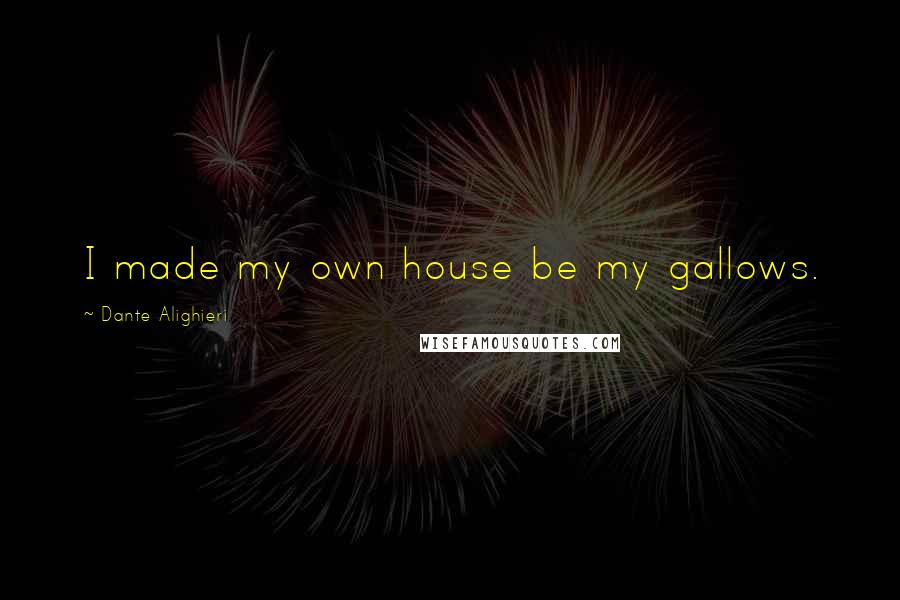 Dante Alighieri Quotes: I made my own house be my gallows.