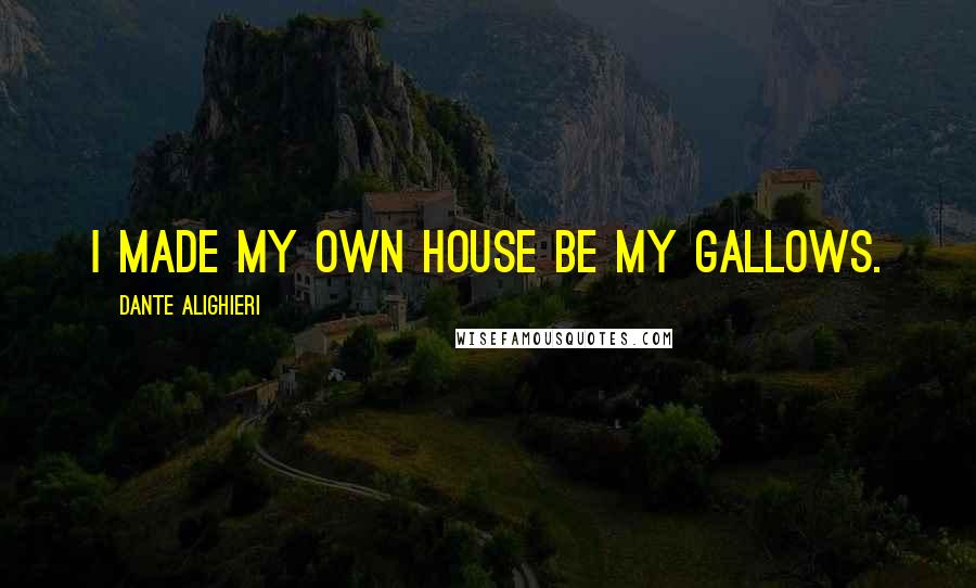 Dante Alighieri Quotes: I made my own house be my gallows.