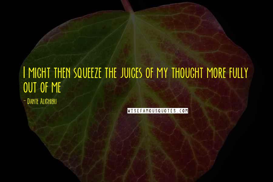 Dante Alighieri Quotes: I might then squeeze the juices of my thought more fully out of me