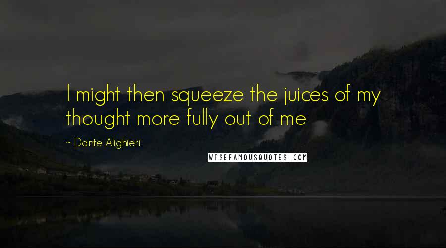 Dante Alighieri Quotes: I might then squeeze the juices of my thought more fully out of me