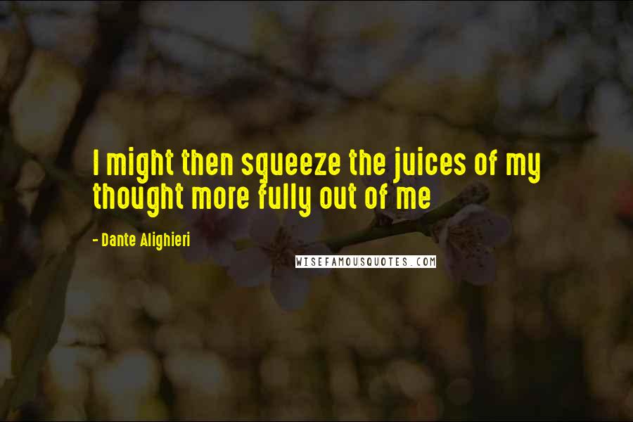 Dante Alighieri Quotes: I might then squeeze the juices of my thought more fully out of me