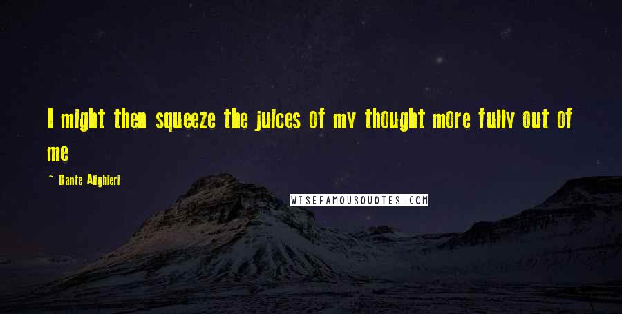 Dante Alighieri Quotes: I might then squeeze the juices of my thought more fully out of me