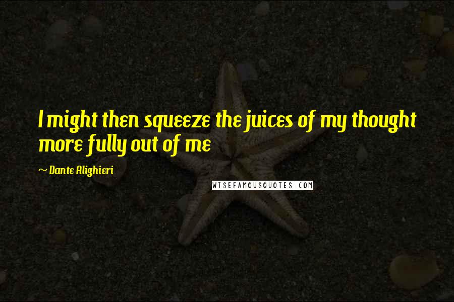 Dante Alighieri Quotes: I might then squeeze the juices of my thought more fully out of me