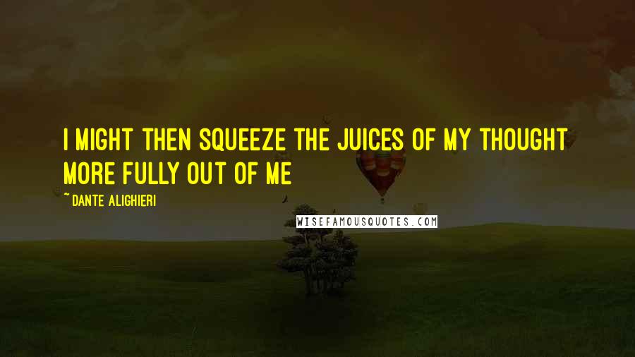 Dante Alighieri Quotes: I might then squeeze the juices of my thought more fully out of me