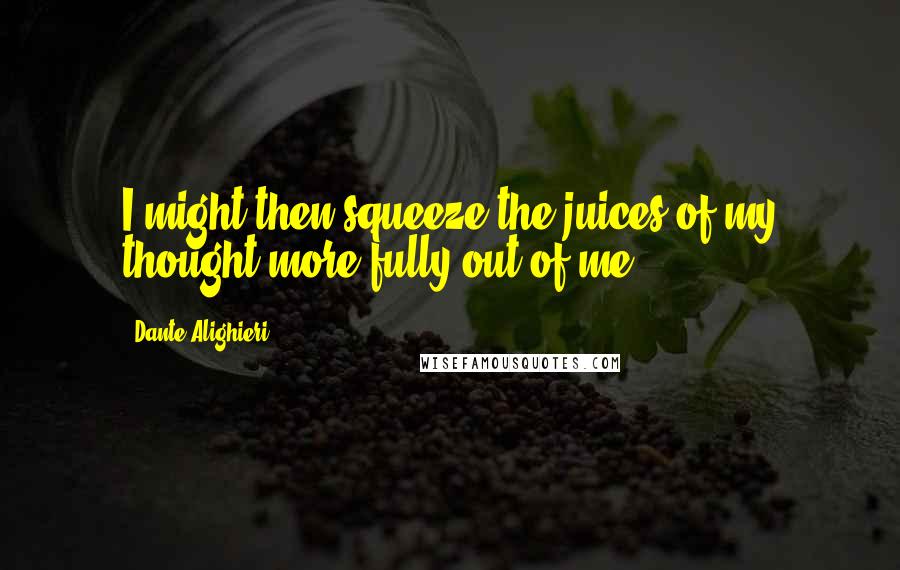 Dante Alighieri Quotes: I might then squeeze the juices of my thought more fully out of me