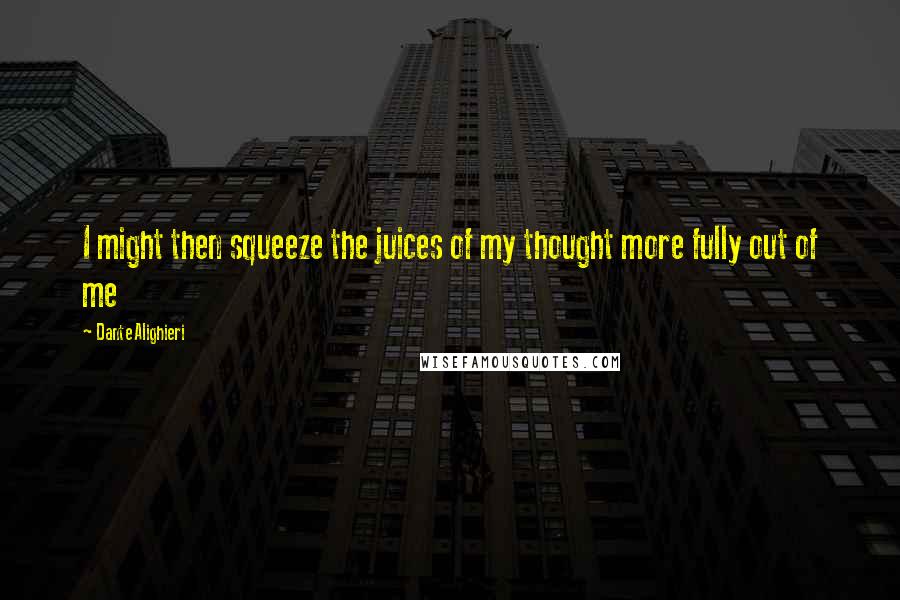 Dante Alighieri Quotes: I might then squeeze the juices of my thought more fully out of me