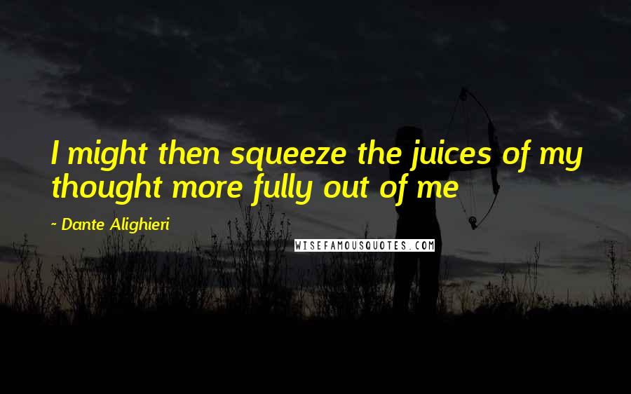 Dante Alighieri Quotes: I might then squeeze the juices of my thought more fully out of me