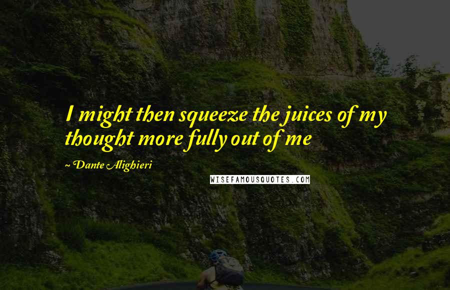 Dante Alighieri Quotes: I might then squeeze the juices of my thought more fully out of me