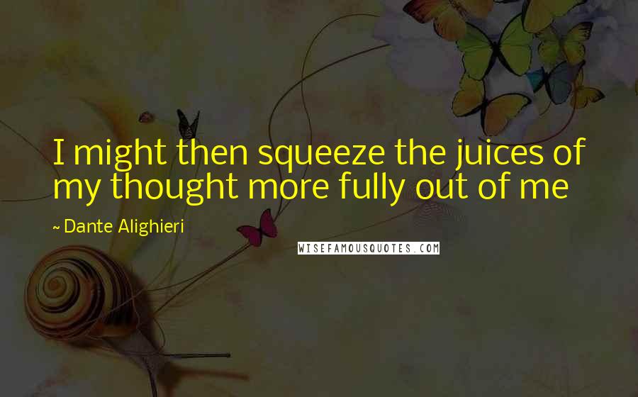 Dante Alighieri Quotes: I might then squeeze the juices of my thought more fully out of me