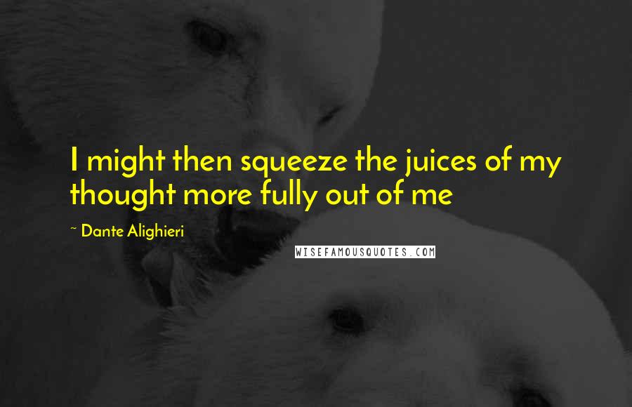 Dante Alighieri Quotes: I might then squeeze the juices of my thought more fully out of me