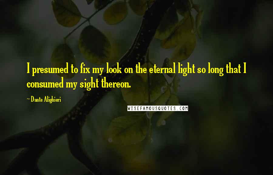 Dante Alighieri Quotes: I presumed to fix my look on the eternal light so long that I consumed my sight thereon.