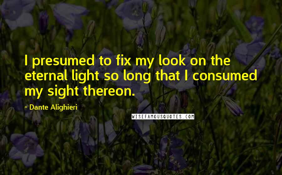 Dante Alighieri Quotes: I presumed to fix my look on the eternal light so long that I consumed my sight thereon.