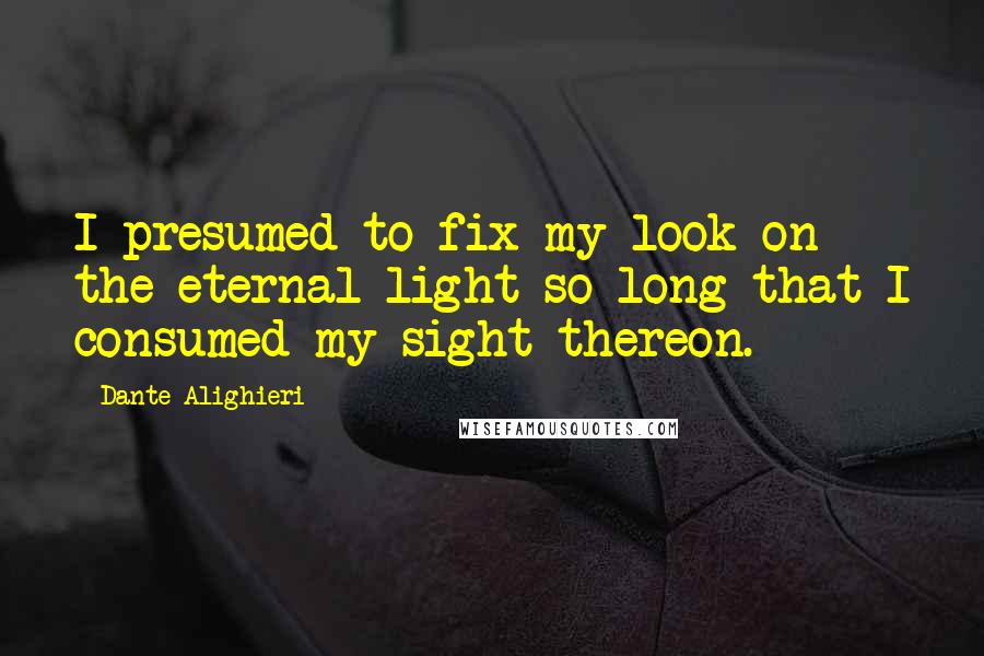 Dante Alighieri Quotes: I presumed to fix my look on the eternal light so long that I consumed my sight thereon.