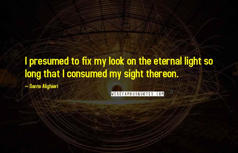 Dante Alighieri Quotes: I presumed to fix my look on the eternal light so long that I consumed my sight thereon.