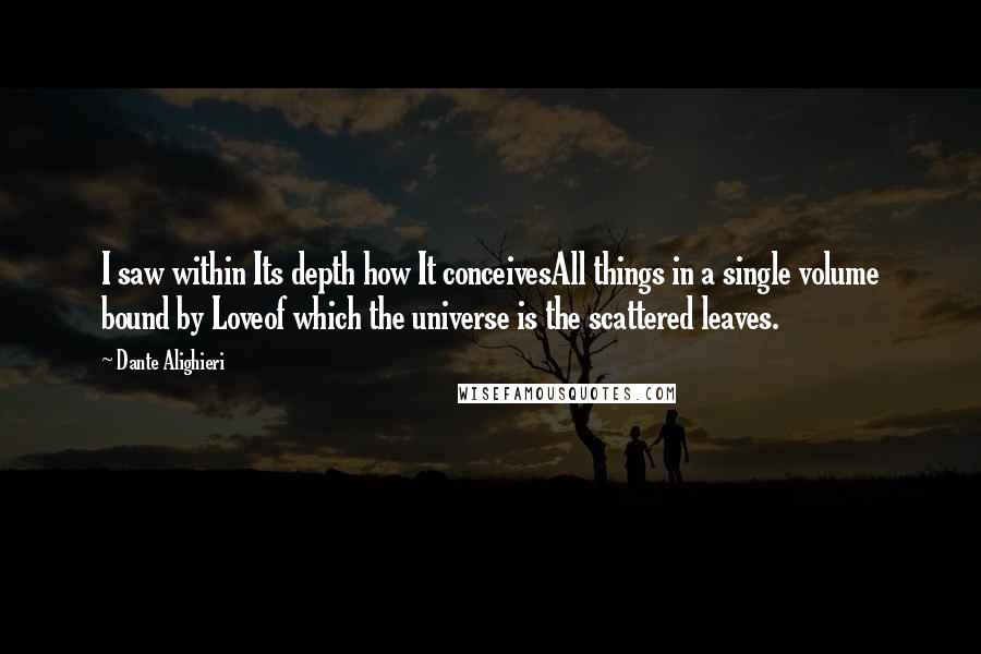 Dante Alighieri Quotes: I saw within Its depth how It conceivesAll things in a single volume bound by Loveof which the universe is the scattered leaves.