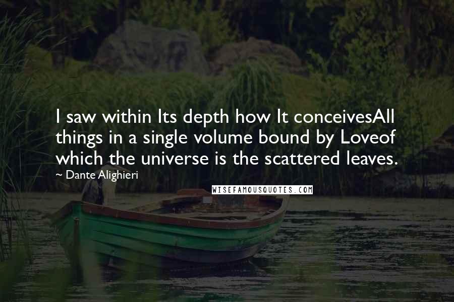 Dante Alighieri Quotes: I saw within Its depth how It conceivesAll things in a single volume bound by Loveof which the universe is the scattered leaves.