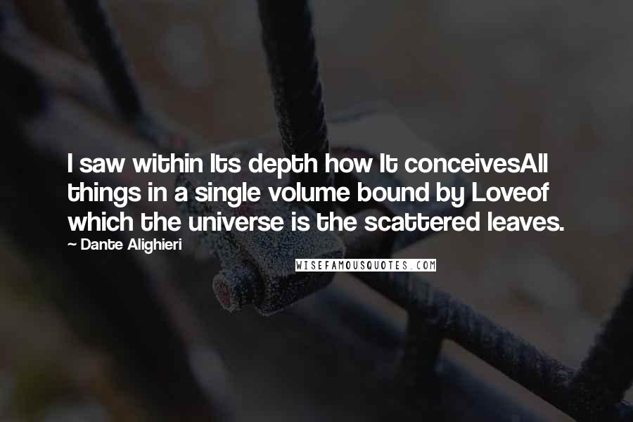 Dante Alighieri Quotes: I saw within Its depth how It conceivesAll things in a single volume bound by Loveof which the universe is the scattered leaves.