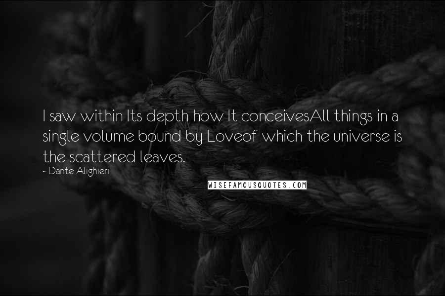 Dante Alighieri Quotes: I saw within Its depth how It conceivesAll things in a single volume bound by Loveof which the universe is the scattered leaves.