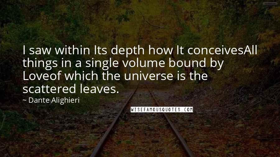 Dante Alighieri Quotes: I saw within Its depth how It conceivesAll things in a single volume bound by Loveof which the universe is the scattered leaves.