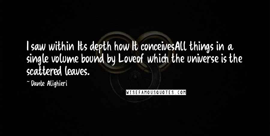 Dante Alighieri Quotes: I saw within Its depth how It conceivesAll things in a single volume bound by Loveof which the universe is the scattered leaves.