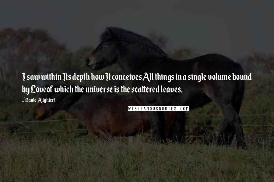 Dante Alighieri Quotes: I saw within Its depth how It conceivesAll things in a single volume bound by Loveof which the universe is the scattered leaves.
