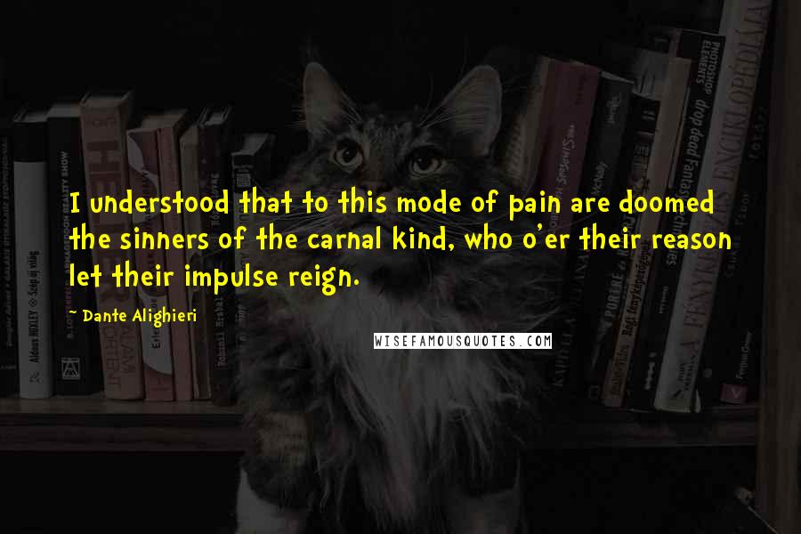 Dante Alighieri Quotes: I understood that to this mode of pain are doomed the sinners of the carnal kind, who o'er their reason let their impulse reign.