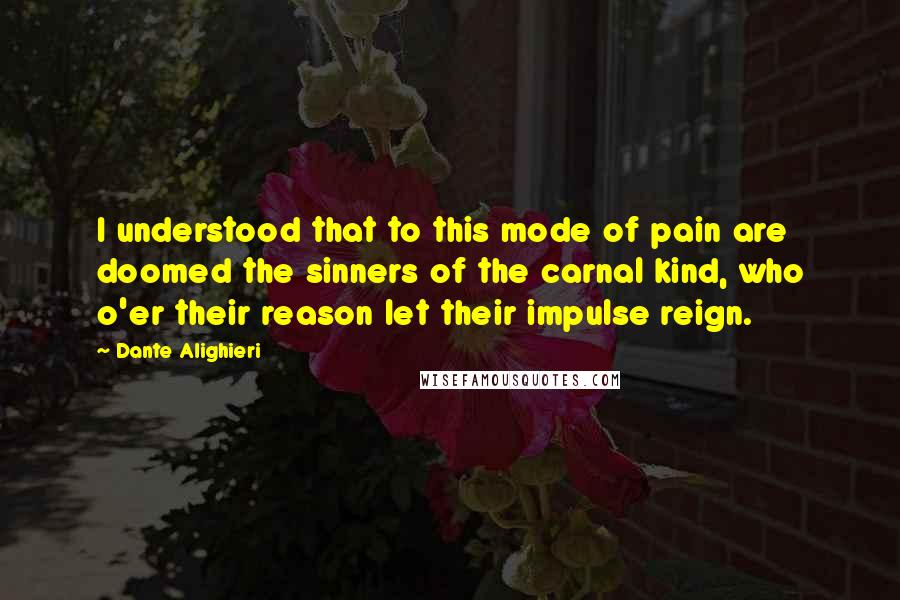 Dante Alighieri Quotes: I understood that to this mode of pain are doomed the sinners of the carnal kind, who o'er their reason let their impulse reign.