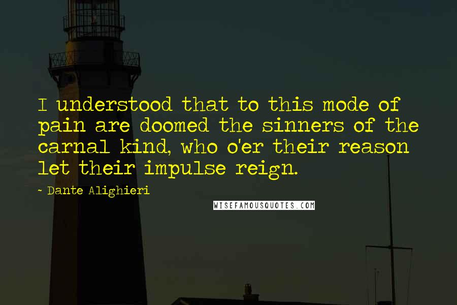 Dante Alighieri Quotes: I understood that to this mode of pain are doomed the sinners of the carnal kind, who o'er their reason let their impulse reign.