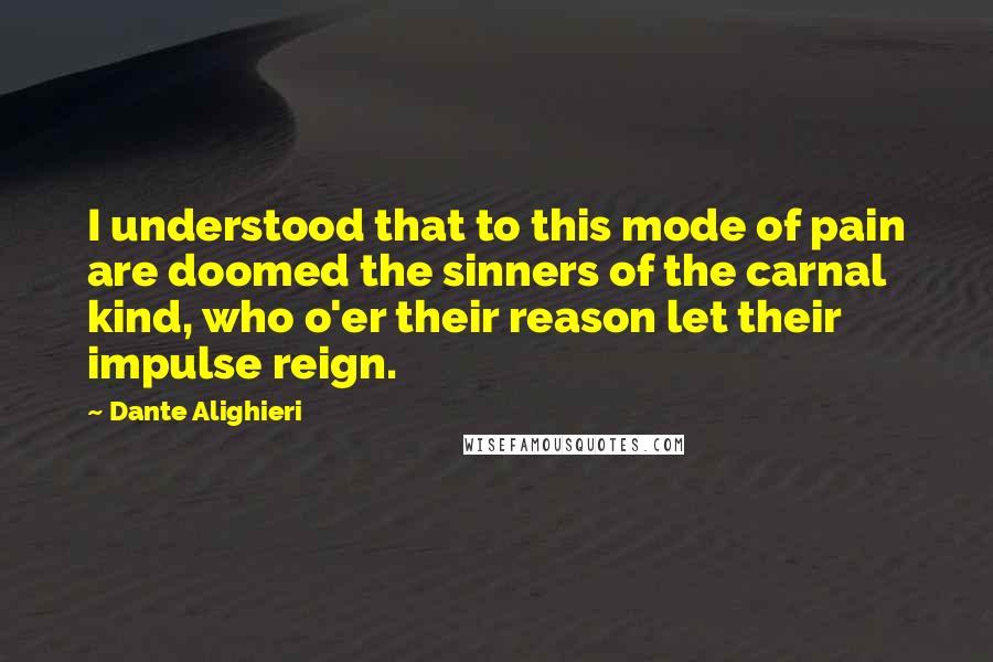 Dante Alighieri Quotes: I understood that to this mode of pain are doomed the sinners of the carnal kind, who o'er their reason let their impulse reign.