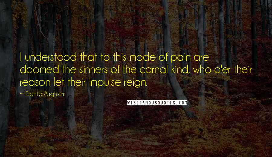 Dante Alighieri Quotes: I understood that to this mode of pain are doomed the sinners of the carnal kind, who o'er their reason let their impulse reign.