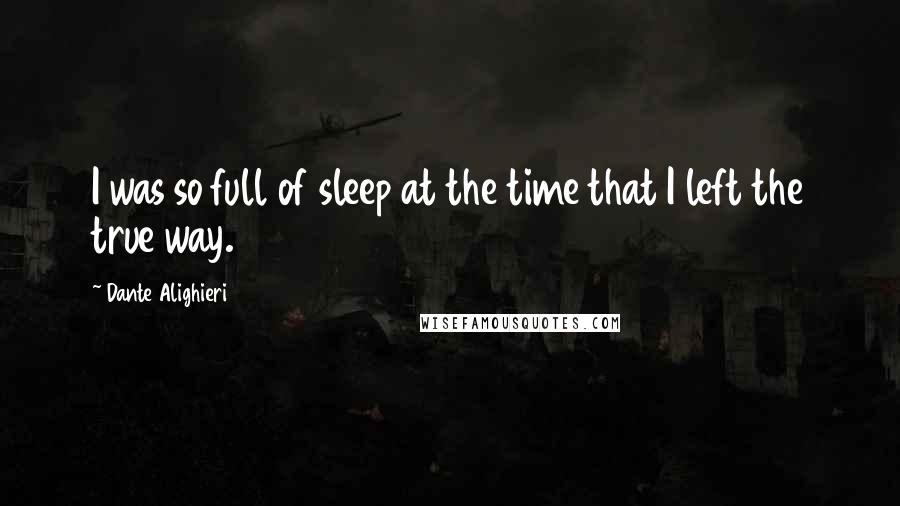 Dante Alighieri Quotes: I was so full of sleep at the time that I left the true way.