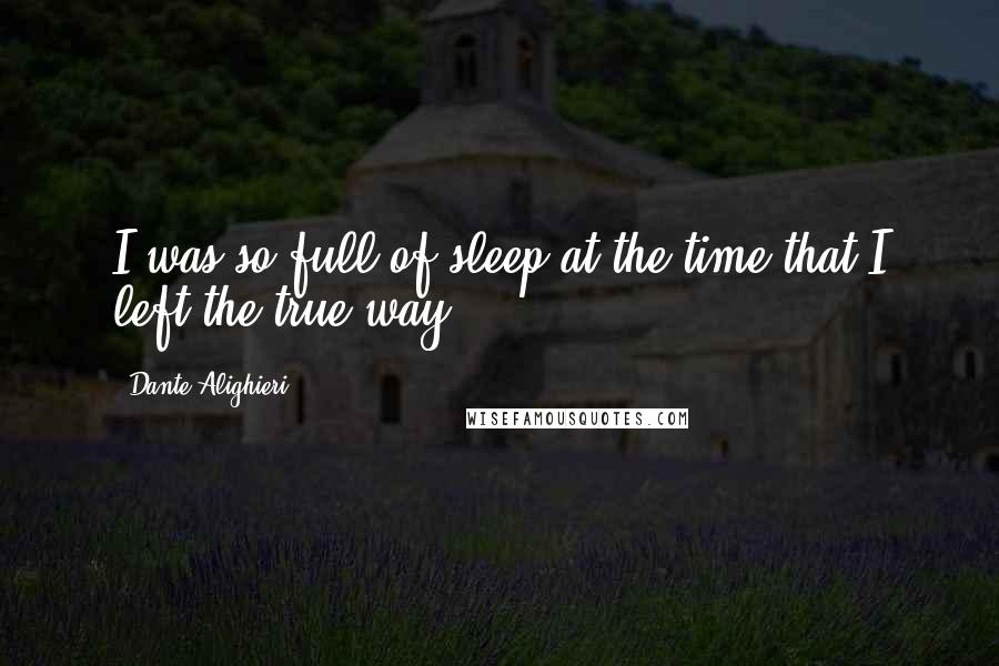 Dante Alighieri Quotes: I was so full of sleep at the time that I left the true way.