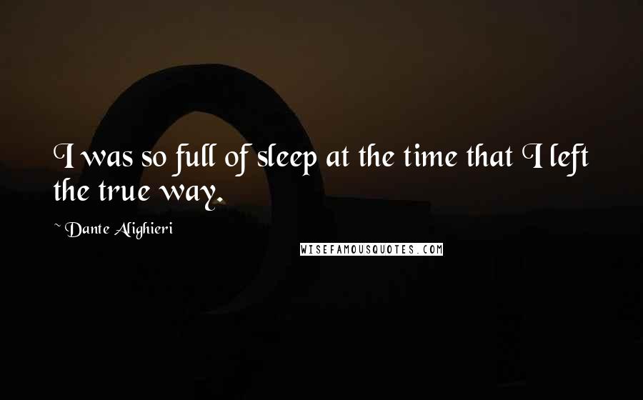 Dante Alighieri Quotes: I was so full of sleep at the time that I left the true way.