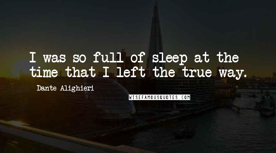 Dante Alighieri Quotes: I was so full of sleep at the time that I left the true way.