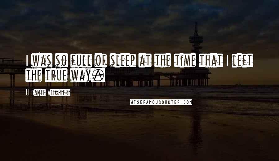 Dante Alighieri Quotes: I was so full of sleep at the time that I left the true way.