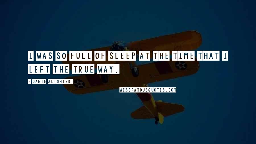 Dante Alighieri Quotes: I was so full of sleep at the time that I left the true way.