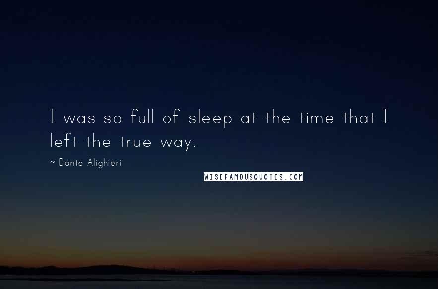 Dante Alighieri Quotes: I was so full of sleep at the time that I left the true way.
