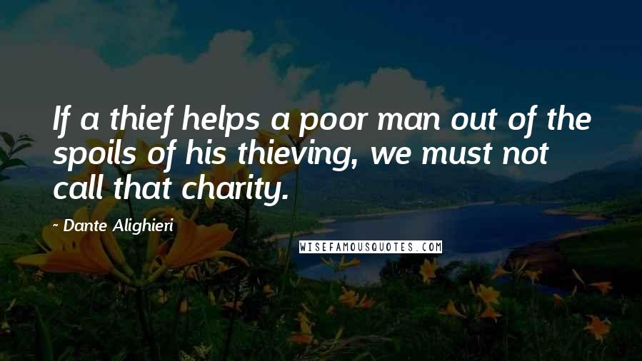 Dante Alighieri Quotes: If a thief helps a poor man out of the spoils of his thieving, we must not call that charity.