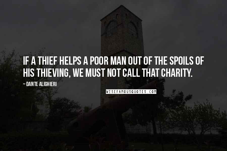 Dante Alighieri Quotes: If a thief helps a poor man out of the spoils of his thieving, we must not call that charity.