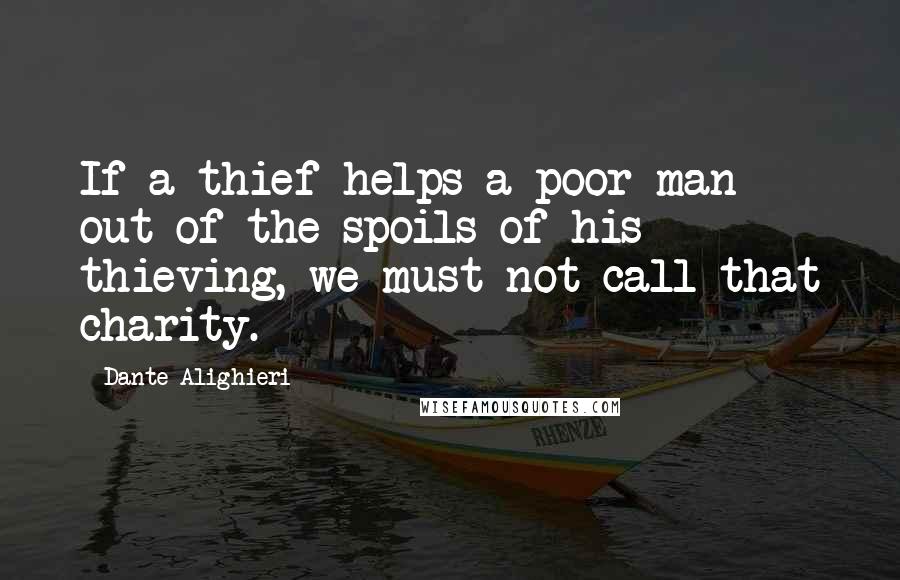 Dante Alighieri Quotes: If a thief helps a poor man out of the spoils of his thieving, we must not call that charity.