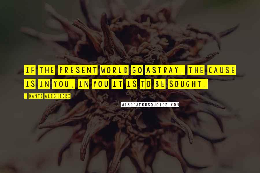 Dante Alighieri Quotes: If the present world go astray, the cause is in you, in you it is to be sought.