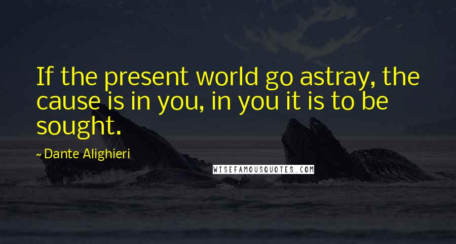 Dante Alighieri Quotes: If the present world go astray, the cause is in you, in you it is to be sought.