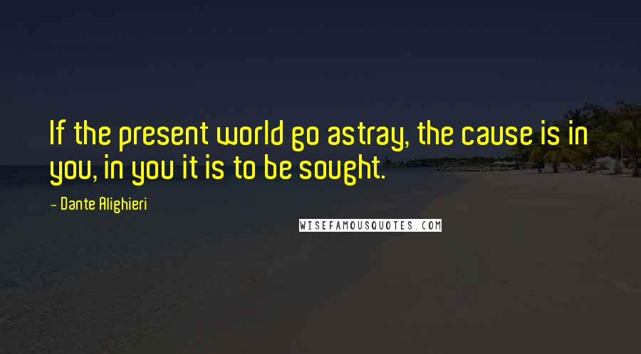 Dante Alighieri Quotes: If the present world go astray, the cause is in you, in you it is to be sought.