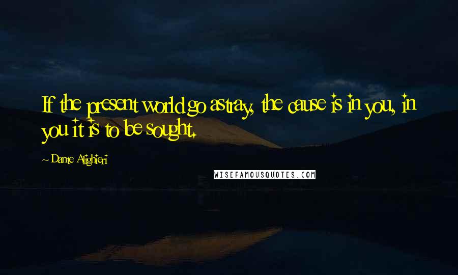 Dante Alighieri Quotes: If the present world go astray, the cause is in you, in you it is to be sought.