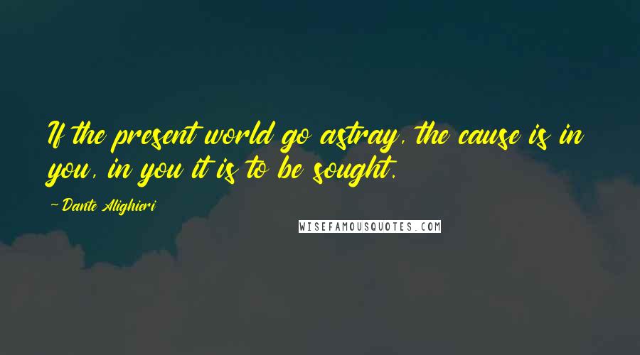 Dante Alighieri Quotes: If the present world go astray, the cause is in you, in you it is to be sought.