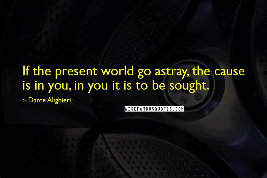 Dante Alighieri Quotes: If the present world go astray, the cause is in you, in you it is to be sought.