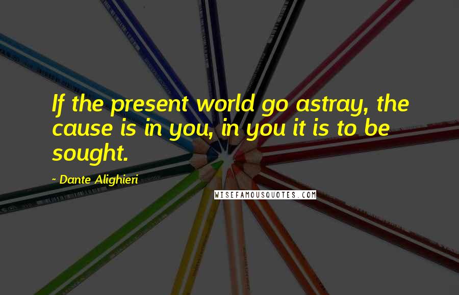 Dante Alighieri Quotes: If the present world go astray, the cause is in you, in you it is to be sought.