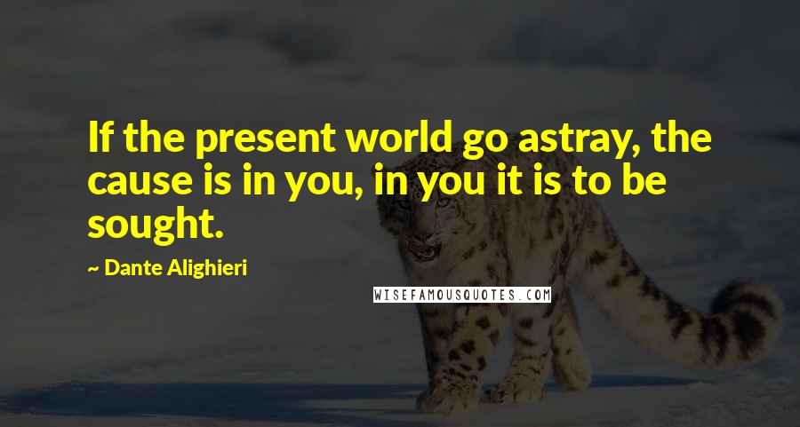 Dante Alighieri Quotes: If the present world go astray, the cause is in you, in you it is to be sought.