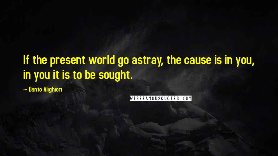 Dante Alighieri Quotes: If the present world go astray, the cause is in you, in you it is to be sought.