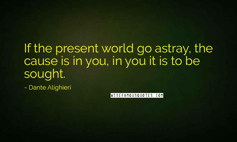 Dante Alighieri Quotes: If the present world go astray, the cause is in you, in you it is to be sought.